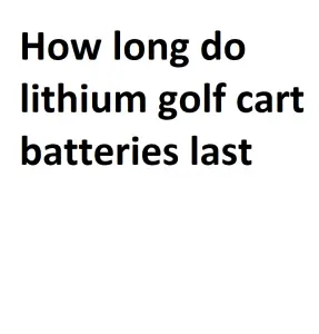 How long do lithium golf cart batteries last