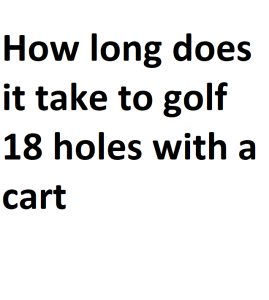 How long does it take to golf 18 holes with a cart