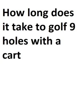 How long does it take to golf 9 holes with a cart