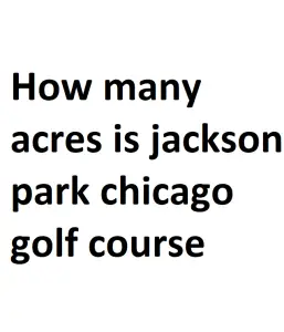 How many acres is jackson park chicago golf course