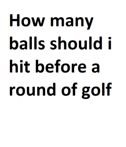 How many balls should i hit before a round of golf