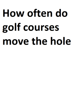 How often do golf courses move the hole