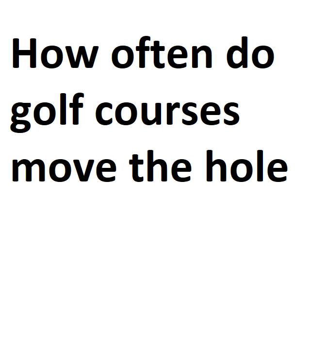 How often do golf courses move the hole Detailed Information