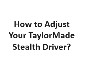 How to Adjust Your TaylorMade Stealth Driver?