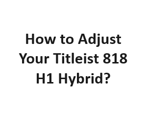 How to Adjust Your Titleist 818 H1 Hybrid?