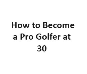 How to Become a Pro Golfer at 30?