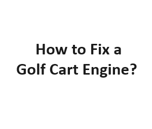How to Fix a Golf Cart Engine?