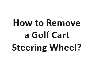 How to Remove a Golf Cart Steering Wheel?