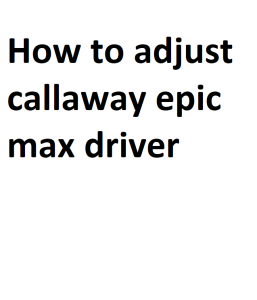 How to adjust callaway epic max driver