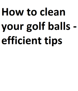 How to clean your golf balls - efficient tips