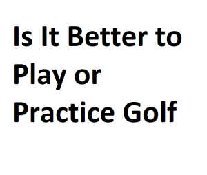 Is It Better to Play or Practice Golf