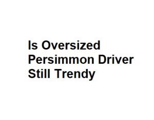 Is Oversized Persimmon Driver Still Trendy