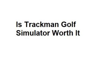 Is Trackman Golf Simulator Worth It