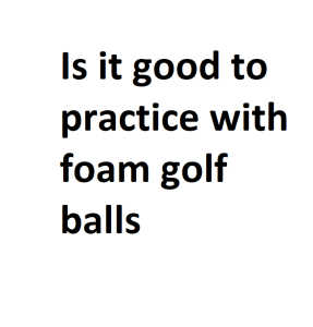 Is it good to practice with foam golf balls