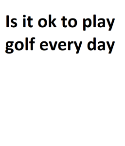 Is it ok to play golf every day