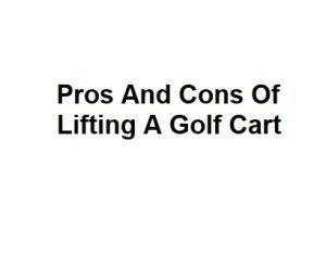 Pros And Cons Of Lifting A Golf Cart