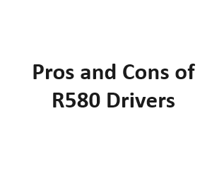 Pros and Cons of R580 Drivers