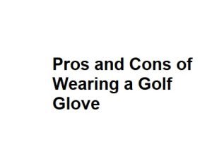 Pros and Cons of Wearing a Golf Glove