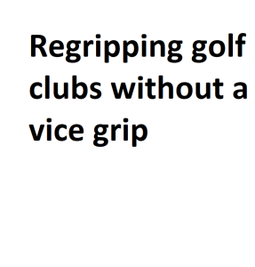 Regripping golf clubs without a vice grip