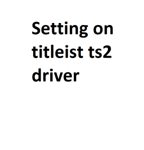 Setting on titleist ts2 driver