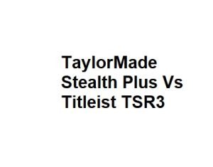 TaylorMade Stealth Plus Vs Titleist TSR3