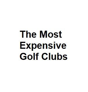 The Most Expensive Golf Clubs - Complete Details