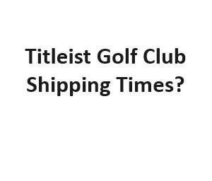 Titleist Golf Club Shipping Times?