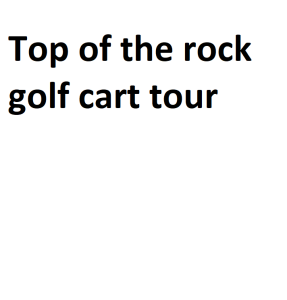 Top of the rock golf cart tour