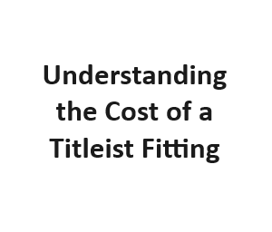 Understanding the Cost of a Titleist Fitting