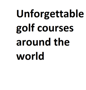 Unforgettable golf courses around the world