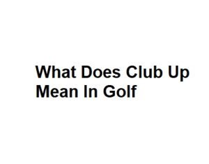 What Does Club Up Mean In Golf