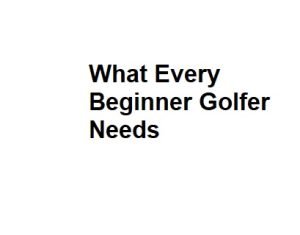 What Every Beginner Golfer Needs