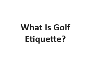What Is Golf Etiquette?