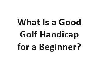 What Is a Good Golf Handicap for a Beginner?