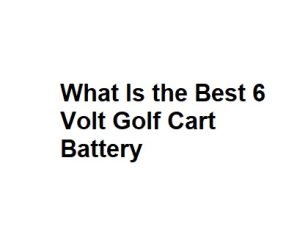What Is the Best 6 Volt Golf Cart Battery