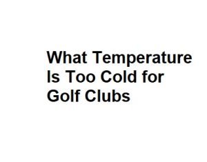 What Temperature Is Too Cold for Golf Clubs
