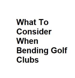 What To Consider When Bending Golf Clubs