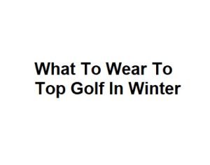 What To Wear To Top Golf In Winter