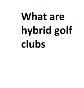 What are hybrid golf clubs