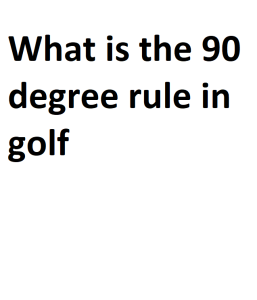 What is the 90 degree rule in golf