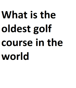 What is the oldest golf course in the world
