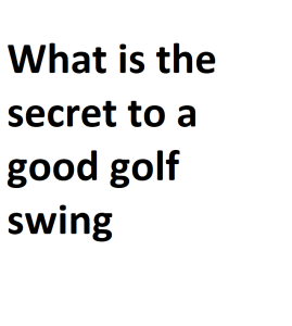 What is the secret to a good golf swing