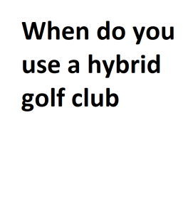 When do you use a hybrid golf club