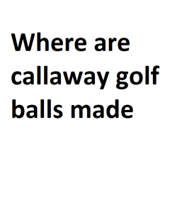 Where are callaway golf balls made