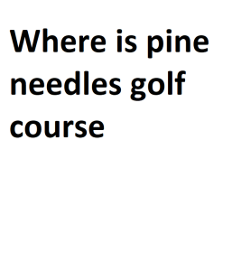 Where is pine needles golf course