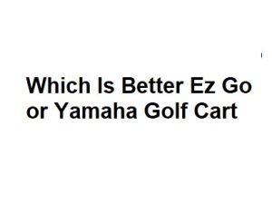 Which Is Better Ez Go or Yamaha Golf Cart