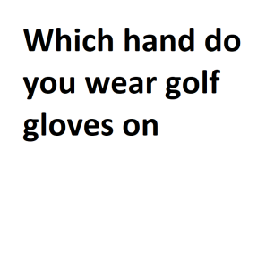 Which hand do you wear golf gloves on