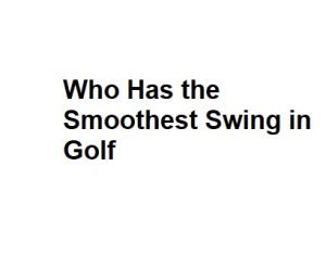 Who Has the Smoothest Swing in Golf