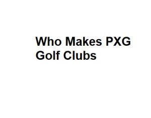 Who Makes PXG Golf Clubs
