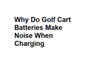 Why Do Golf Cart Batteries Make Noise When Charging
